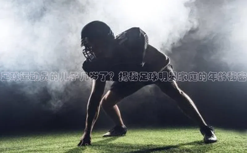 pc加拿大28预测开奖赛富乐斯足球运动员的儿子几岁了？揭秘足球明星家庭的年龄秘密