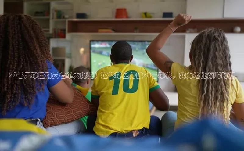 28圈.ccmpc正版百度手机输入法30号足球运动员名单大揭秘！这些球星身披30号球衣，实力堪比巅峰时期