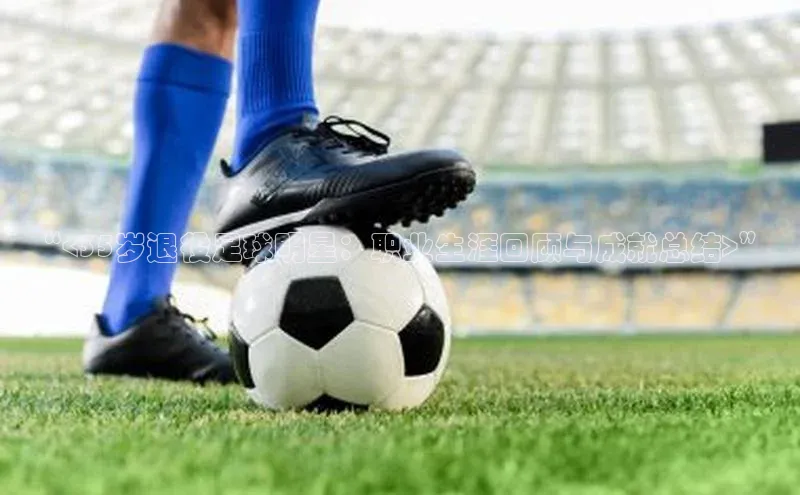 加拿大28圈曹操预测百度移动开放平台“<35岁退役足球明星：职业生涯回顾与成就总结>”