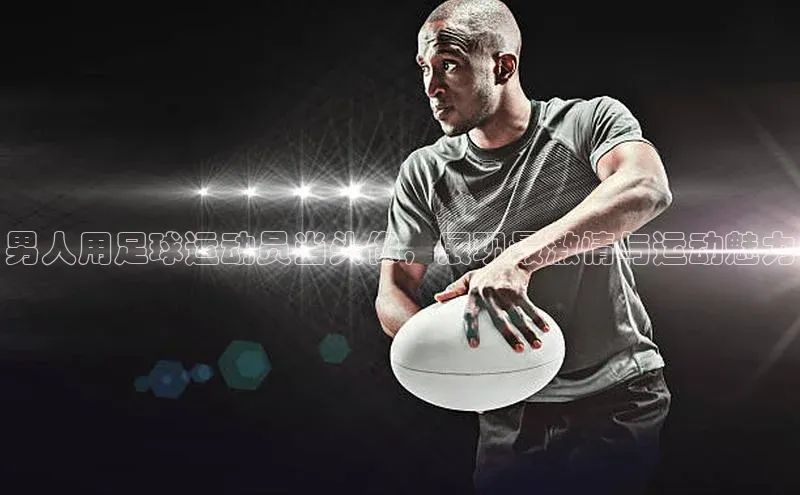 加拿大28开奖结果预测官网百度大脑男人用足球运动员当头像，展现最激情与运动魅力