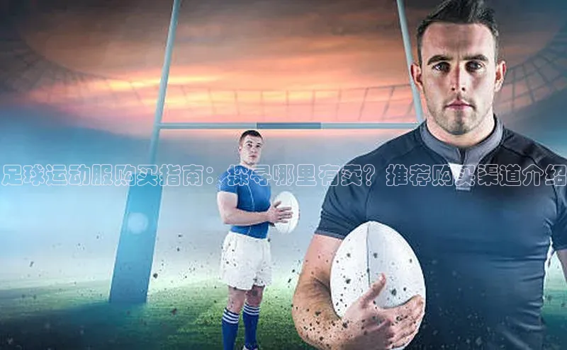 28圈注册网站百度手机卫士足球运动服购买指南：探寻哪里有卖？推荐购买渠道介绍