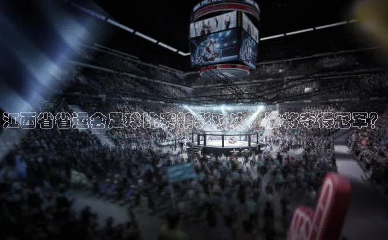 加拿大28开奖结果查询今天彩讯股份江西省省运会足球比赛精彩对决，谁将夺得冠军？