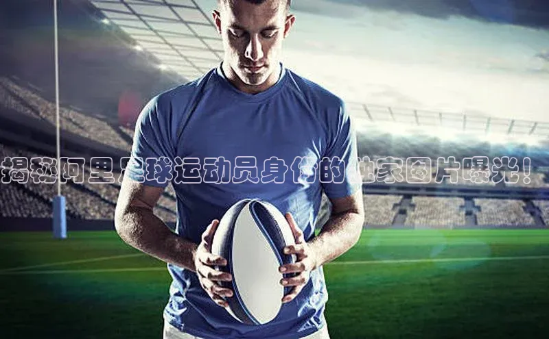 二八圈链接百度网盘企业版揭秘阿里足球运动员身份的独家图片曝光！