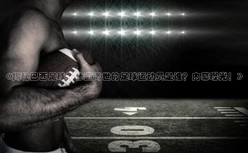 加拿大28圈app官网开奖结果同程《揭秘巴西足球界惨遭离世的足球运动员是谁？内幕曝光！》