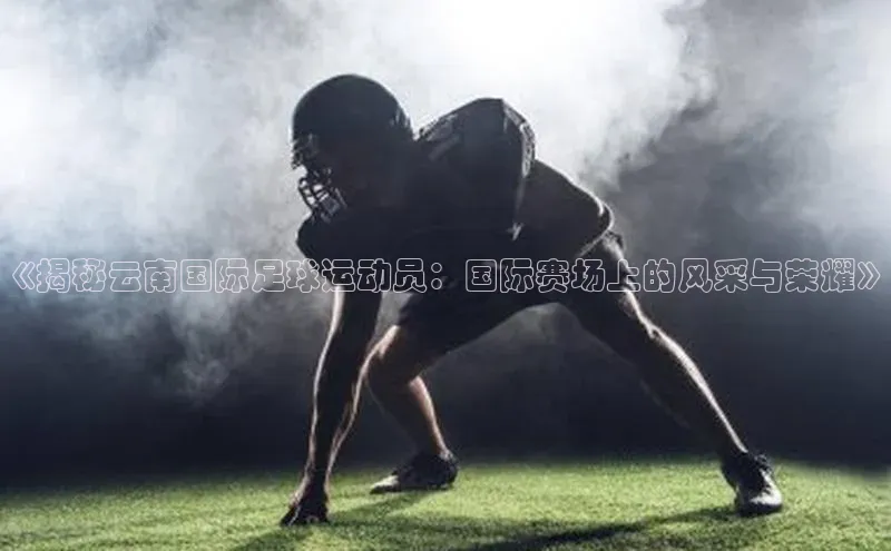 28圈注册登录百度营销中心《揭秘云南国际足球运动员：国际赛场上的风采与荣耀》