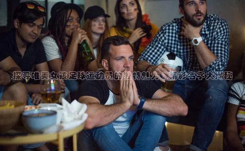 28电子游戏官方网站百度学术探寻唯美女孩足球运动员的独特魅力 | 精彩名字大揭秘