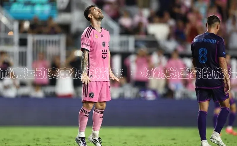 加拿大28预测开奖官网咪牌滴滴出行耐克运动赛事视频精选：一场视觉盛宴的旅程