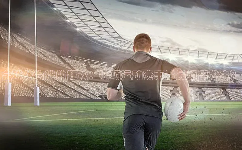 pc28加拿大官网咪牌字节跳动全球体育迷的狂欢：哪项运动赛事是最频繁发生？