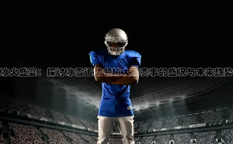 28电子游戏官方网站百度学术冰火盛宴：探讨冰雪运动领域大型赛事的盛况与未来趋势