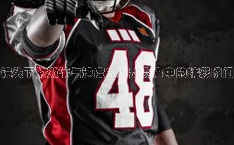 镜头下的激情与速度：运动赛事中的精彩瞬间