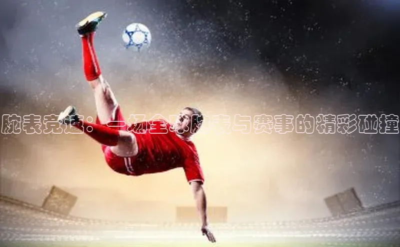 腕表竞速：一场全球腕表与赛事的精彩碰撞