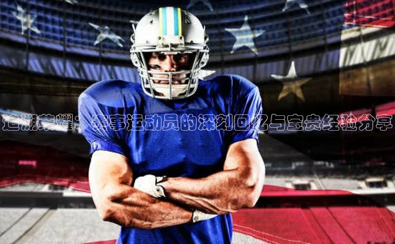 追溯荣耀：赛事运动员的深刻回忆与宝贵经验分享