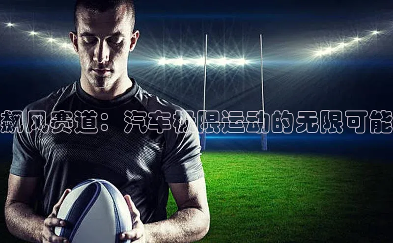 飙风赛道：汽车极限运动的无限可能
