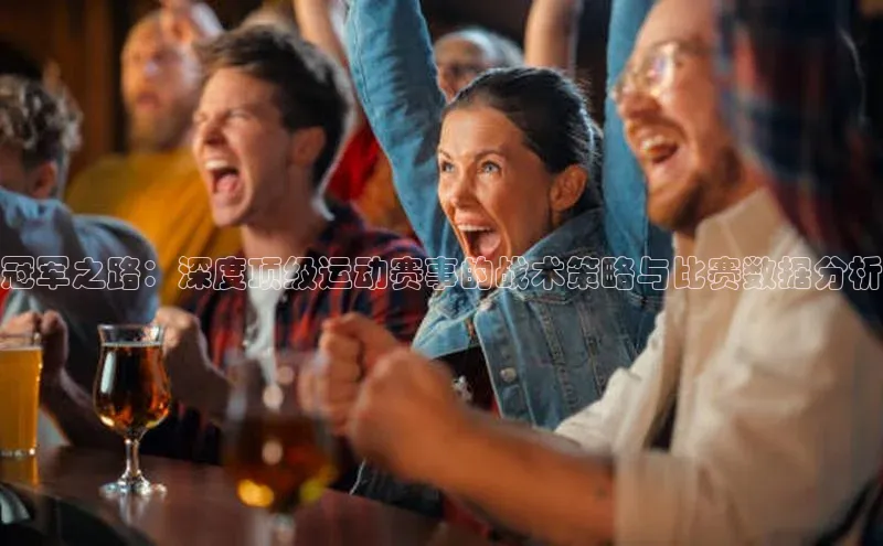 冠军之路：深度顶级运动赛事的战术策略与比赛数据分析