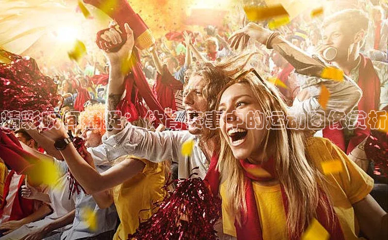 精彩瞬间捕捉：体育赛事中的运动图像赏析