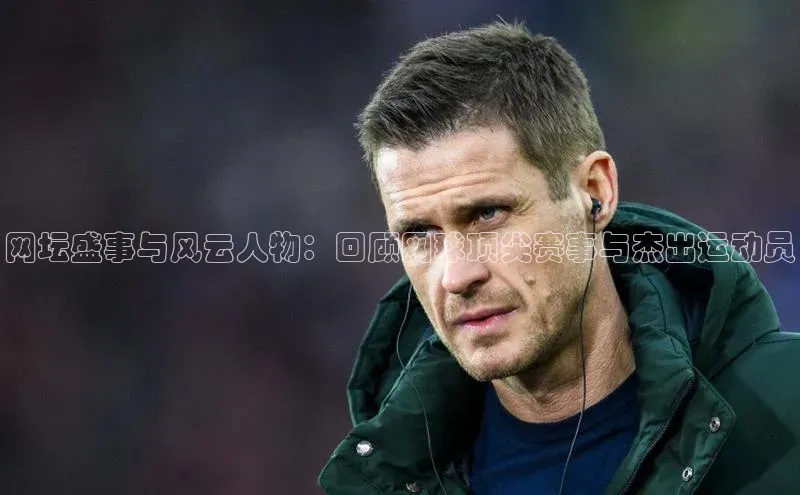 网坛盛事与风云人物：回顾网球顶尖赛事与杰出运动员