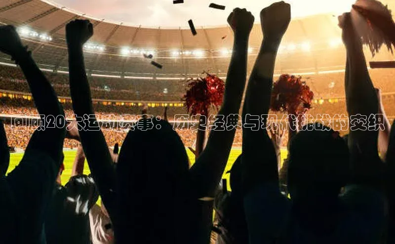 回顾20大运动赛事：历史经典与现代挑战的交织