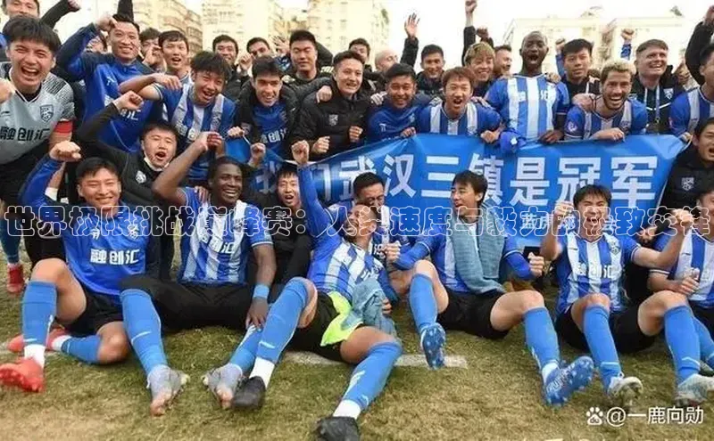 世界极限挑战巅峰赛：人类速度与毅力的极致交锋