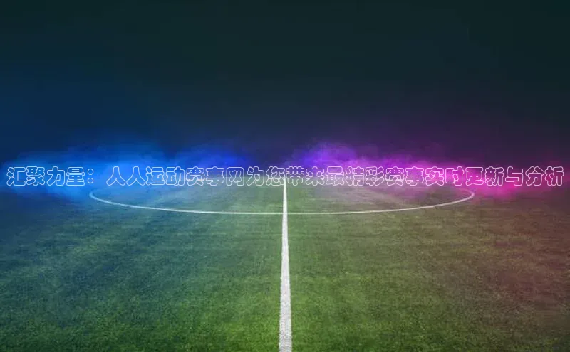 汇聚力量：人人运动赛事网为您带来最精彩赛事实时更新与分析