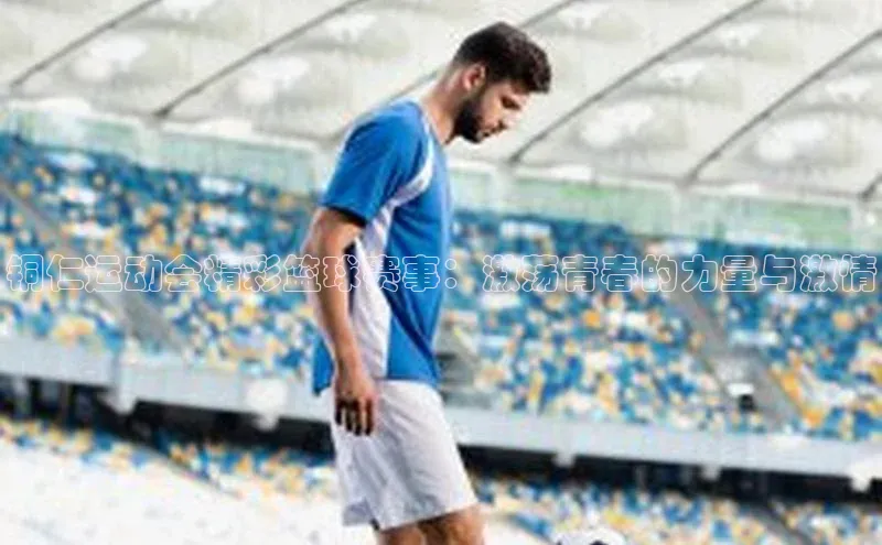 铜仁运动会精彩篮球赛事：激荡青春的力量与激情