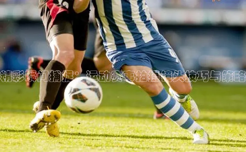 精彩瞬间捕捉：运动赛事拍摄镜头技巧与策略