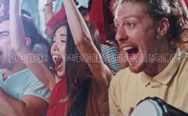 夏日激战：2024年暑假运动赛事回顾与展望