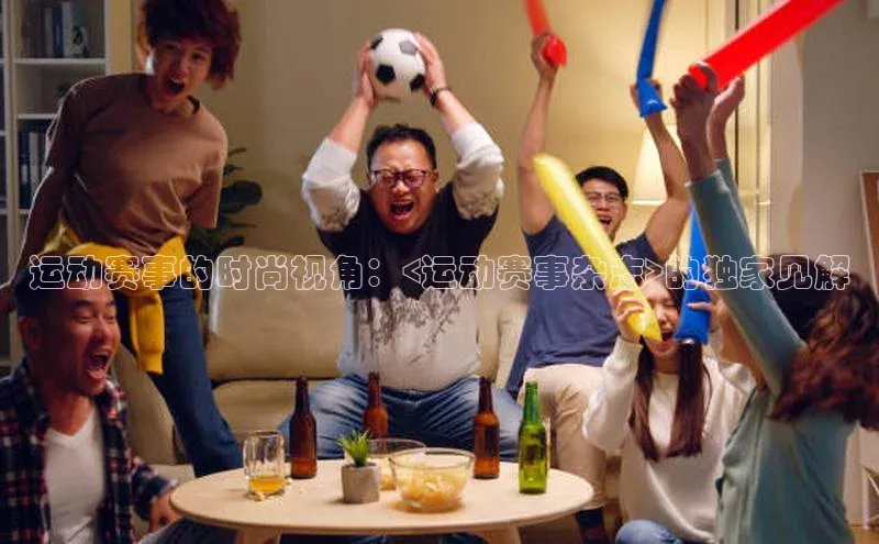 运动赛事的时尚视角：<运动赛事杂志>的独家见解