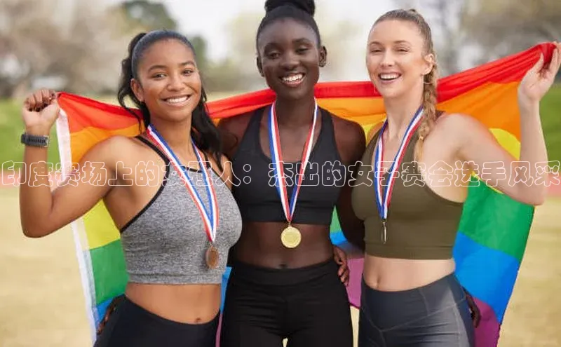 印度赛场上的女强人：杰出的女子赛会选手风采