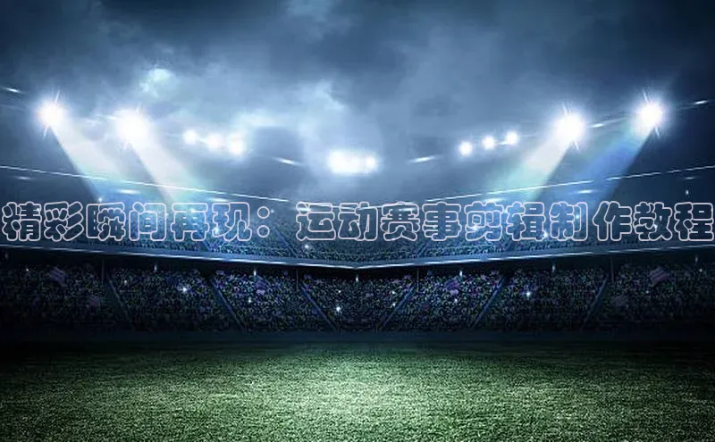 精彩瞬间再现：运动赛事剪辑制作教程