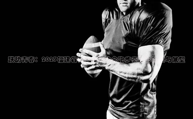 跃动青春：2023福建省青少年运动会跑步赛精彩回顾与展望