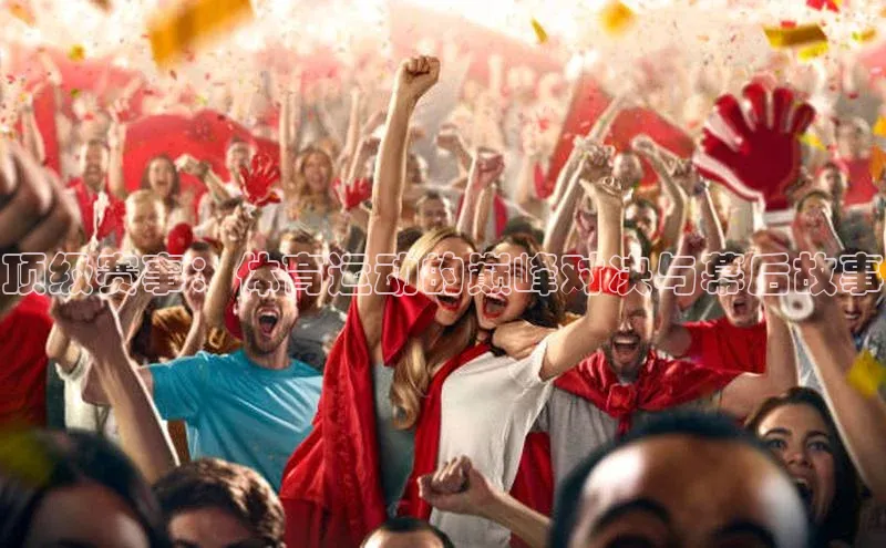 顶级赛事：体育运动的巅峰对决与幕后故事