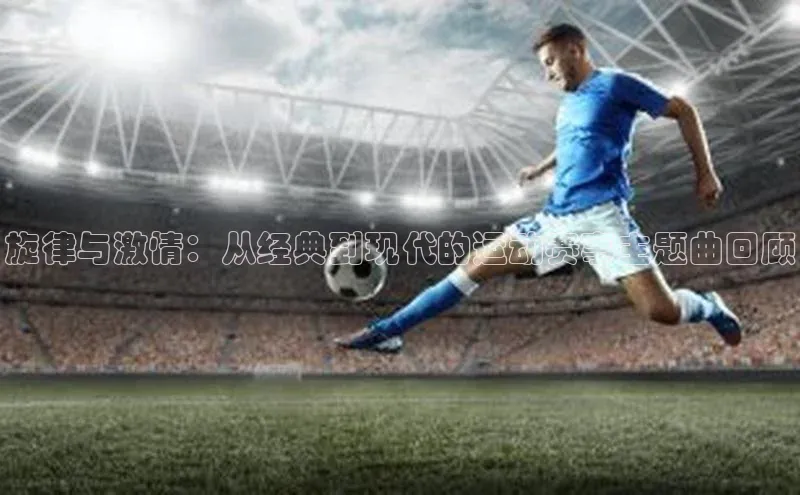 旋律与激情：从经典到现代的运动赛事主题曲回顾