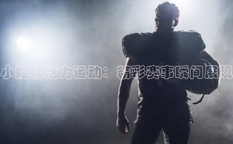 小姐姐活力运动：精彩赛事瞬间展现