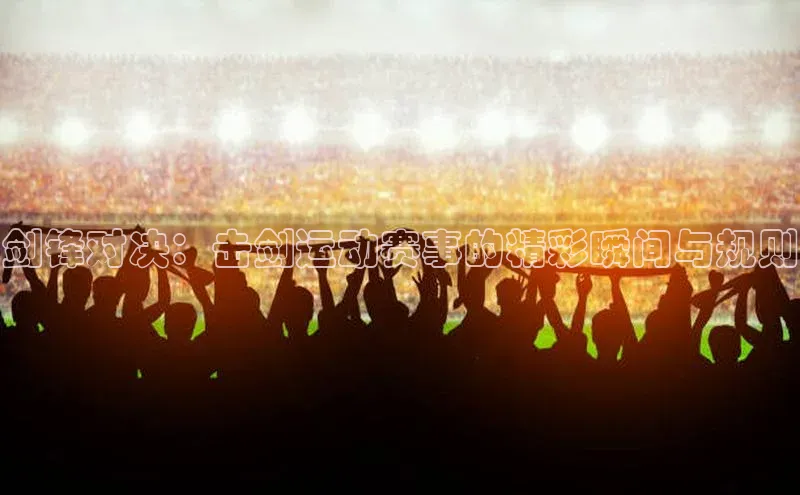 剑锋对决：击剑运动赛事的精彩瞬间与规则