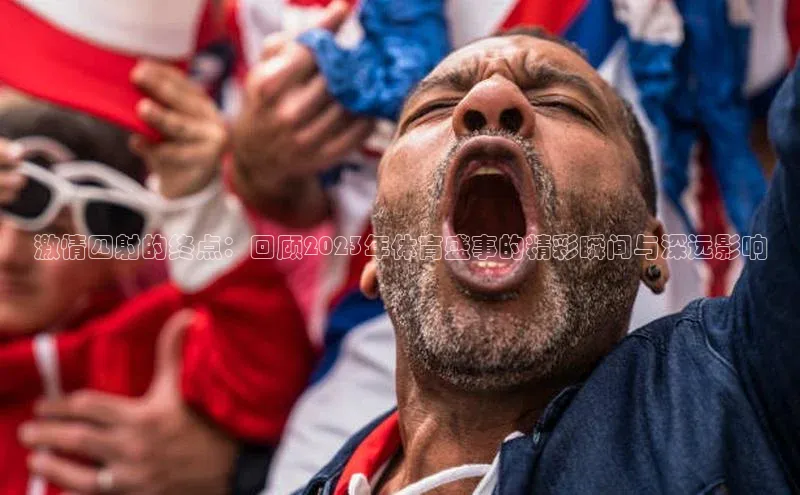 激情四射的终点：回顾2023年体育盛事的精彩瞬间与深远影响