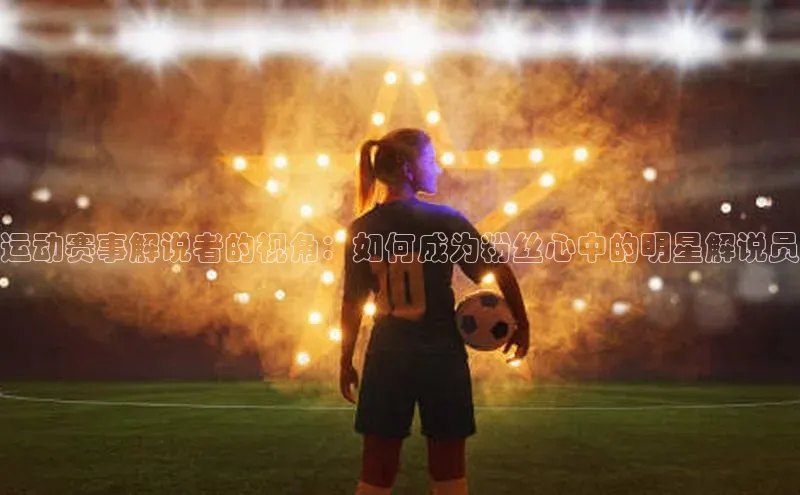运动赛事解说者的视角：如何成为粉丝心中的明星解说员