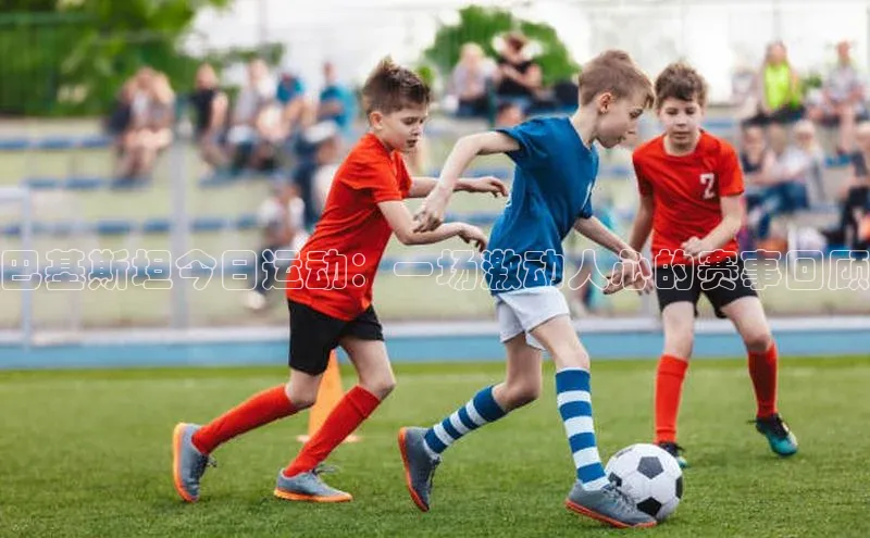 巴基斯坦今日运动：一场激动人心的赛事回顾