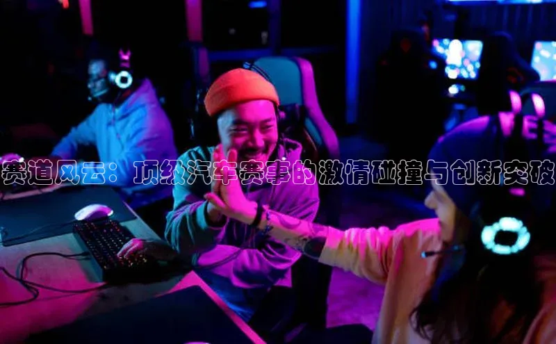 赛道风云：顶级汽车赛事的激情碰撞与创新突破