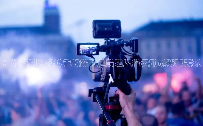 ：如何利用科技手段实时追踪和监控运动员赛事表现