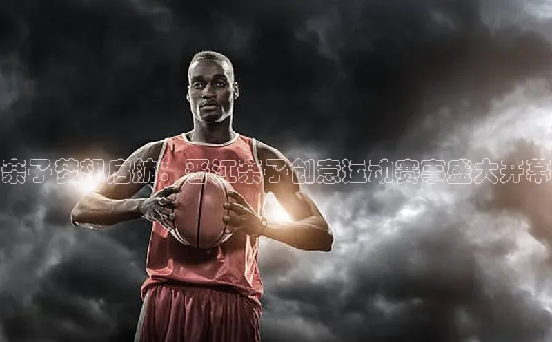 亲子梦想启航：晋江亲子创意运动赛事盛大开幕