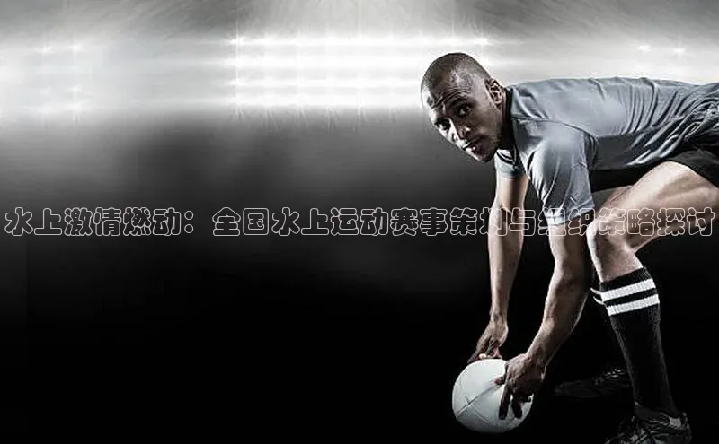 水上激情燃动：全国水上运动赛事策划与组织策略探讨