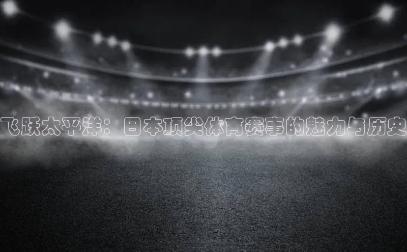 飞跃太平洋：日本顶尖体育赛事的魅力与历史