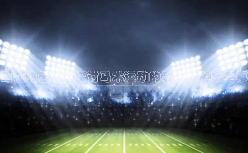 驾驭的艺术：探讨马术运动的种类与国际赛事