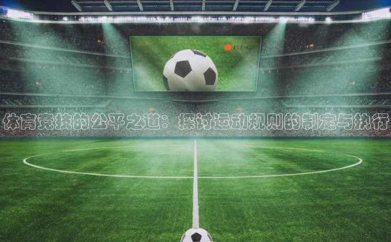 体育竞技的公平之道：探讨运动规则的制定与执行