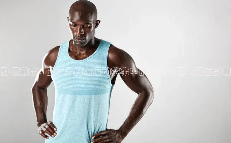 引领潮流：国际品牌在运动赛事中的创新表现与深远影响